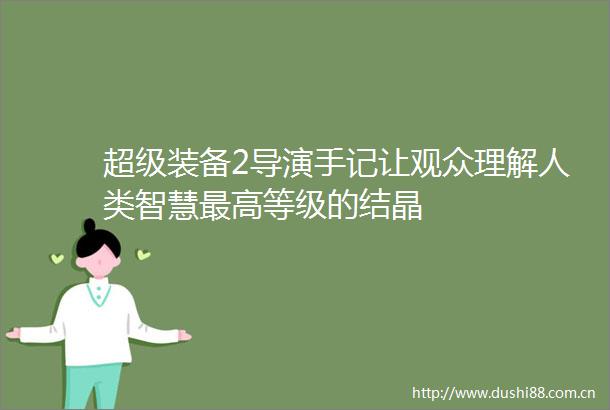超级装备2导演手记让观众理解人类智慧最高等级的结晶