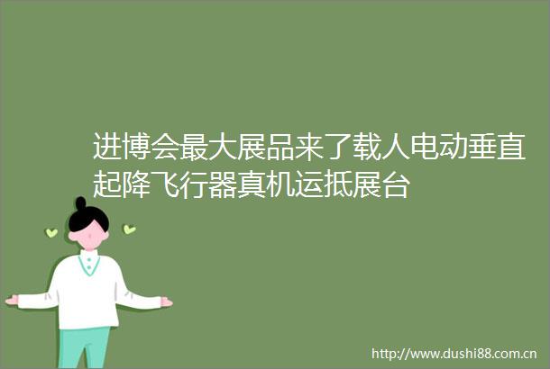 进博会最大展品来了载人电动垂直起降飞行器真机运抵展台