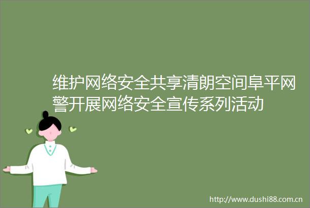 维护网络安全共享清朗空间阜平网警开展网络安全宣传系列活动