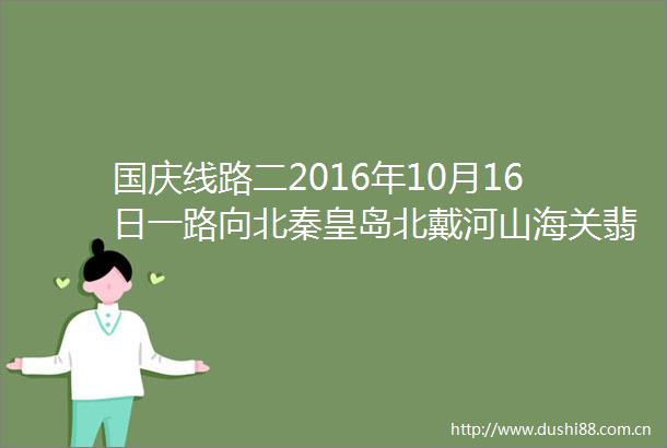 国庆线路二2016年10月16日一路向北秦皇岛北戴河山海关翡翠岛唐山滦州古城天津休闲6日游