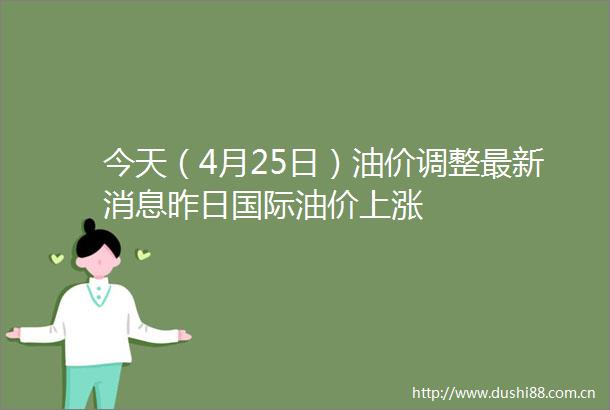 今天（4月25日）油价调整最新消息昨日国际油价上涨