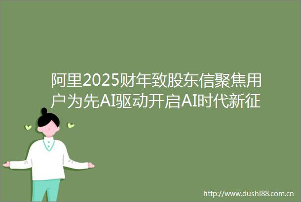 阿里2025财年致股东信聚焦用户为先AI驱动开启AI时代新征程