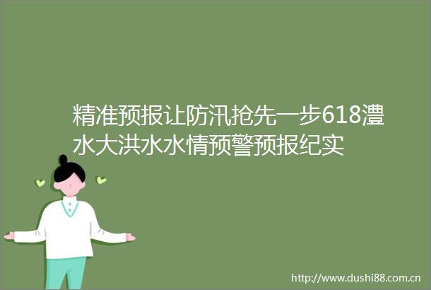 精准预报让防汛抢先一步618澧水大洪水水情预警预报纪实