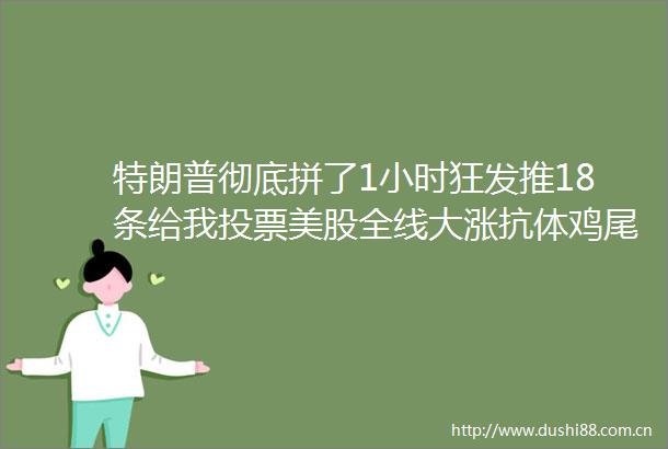 特朗普彻底拼了1小时狂发推18条给我投票美股全线大涨抗体鸡尾酒救总统再生元暴涨7原油也飙了