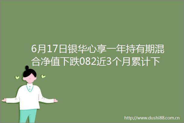 6月17日银华心享一年持有期混合净值下跌082近3个月累计下跌117