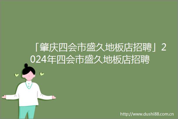 「肇庆四会市盛久地板店招聘」2024年四会市盛久地板店招聘