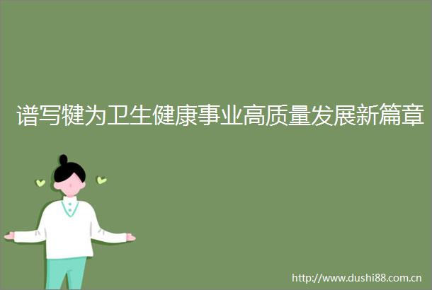 谱写犍为卫生健康事业高质量发展新篇章