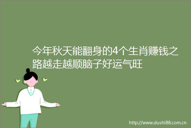 今年秋天能翻身的4个生肖赚钱之路越走越顺脑子好运气旺