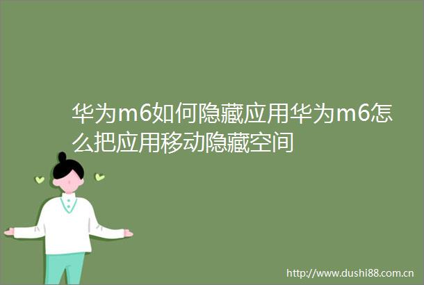 华为m6如何隐藏应用华为m6怎么把应用移动隐藏空间