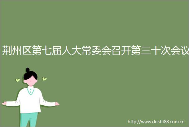 荆州区第七届人大常委会召开第三十次会议