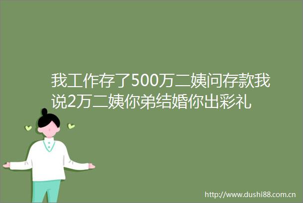我工作存了500万二姨问存款我说2万二姨你弟结婚你出彩礼