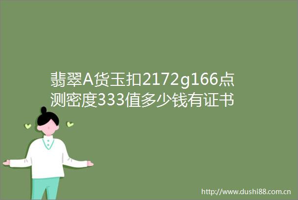 翡翠A货玉扣2172g166点测密度333值多少钱有证书