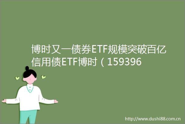 博时又一债券ETF规模突破百亿信用债ETF博时（159396）为何成高效配置利器