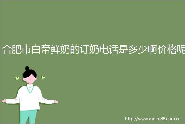 合肥市白帝鲜奶的订奶电话是多少啊价格呢