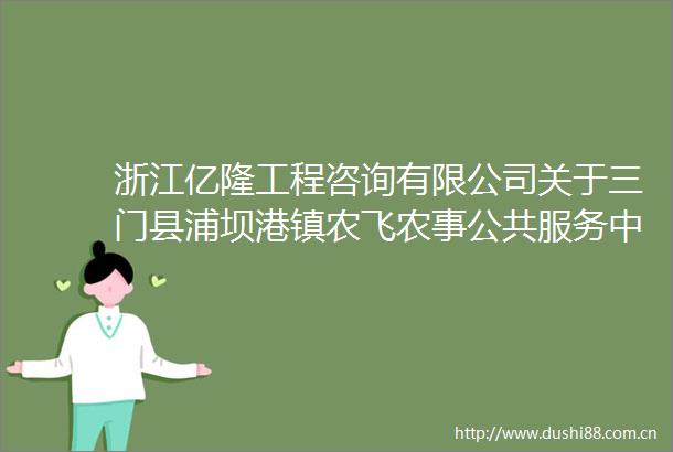 浙江亿隆工程咨询有限公司关于三门县浦坝港镇农飞农事公共服务中心建设项目（场地建设）的竞争性磋商公告