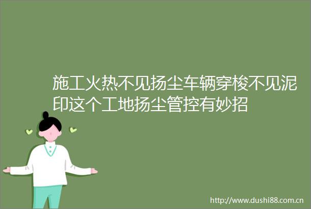 施工火热不见扬尘车辆穿梭不见泥印这个工地扬尘管控有妙招