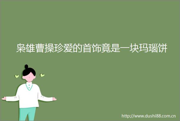枭雄曹操珍爱的首饰竟是一块玛瑙饼