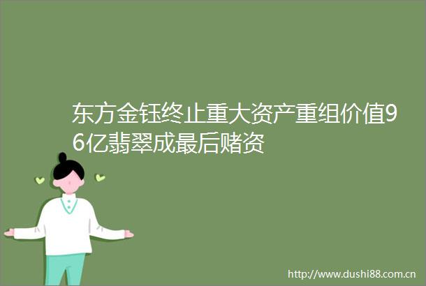 东方金钰终止重大资产重组价值96亿翡翠成最后赌资