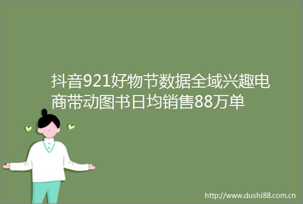 抖音921好物节数据全域兴趣电商带动图书日均销售88万单
