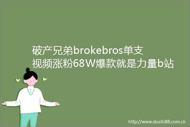 破产兄弟brokebros单支视频涨粉68W爆款就是力量b站6月涨粉分析