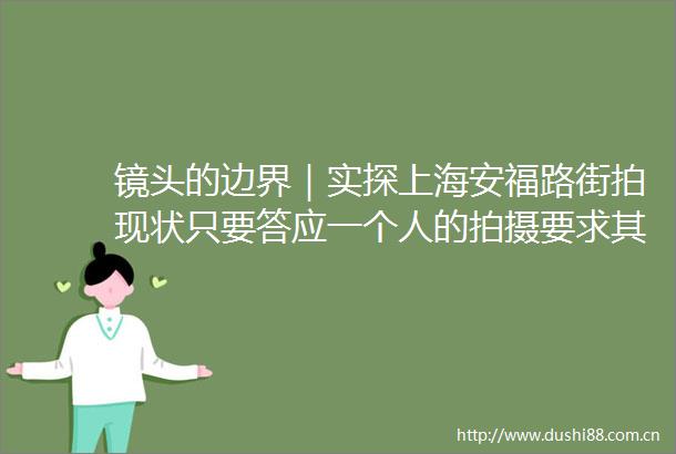 镜头的边界｜实探上海安福路街拍现状只要答应一个人的拍摄要求其他人就会蜂拥而上