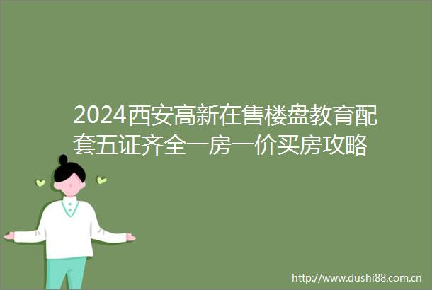 2024西安高新在售楼盘教育配套五证齐全一房一价买房攻略