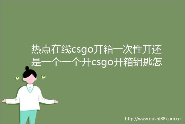 热点在线csgo开箱一次性开还是一个一个开csgo开箱钥匙怎么获得