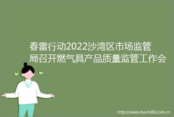 春雷行动2022沙湾区市场监管局召开燃气具产品质量监管工作会