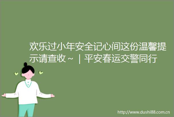 欢乐过小年安全记心间这份温馨提示请查收～｜平安春运同行