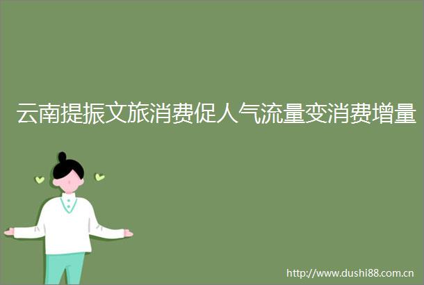 云南提振文旅消费促人气流量变消费增量