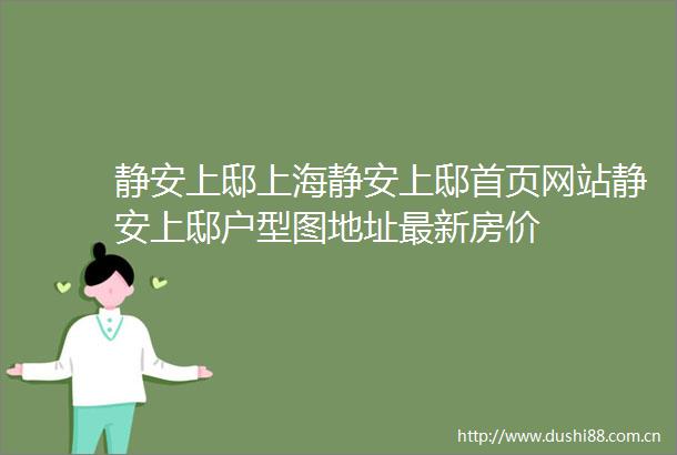 静安上邸上海静安上邸首页网站静安上邸户型图地址最新房价
