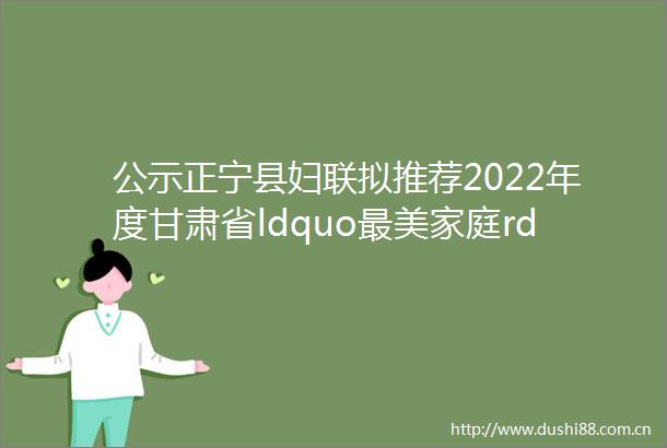 公示正宁县妇联拟推荐2022年度甘肃省ldquo最美家庭rdquo暨家庭工作先进集体先进个人的公示