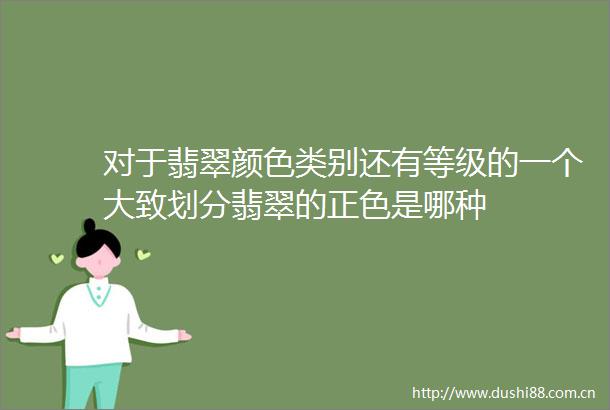 对于翡翠颜色类别还有等级的一个大致划分翡翠的正色是哪种