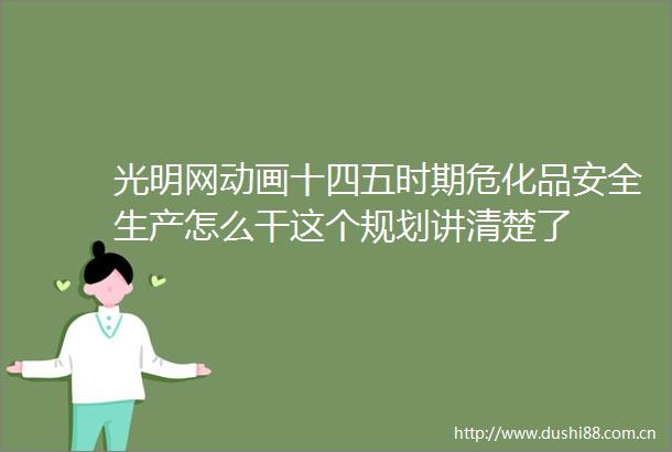 光明网动画十四五时期危化品安全生产怎么干这个规划讲清楚了