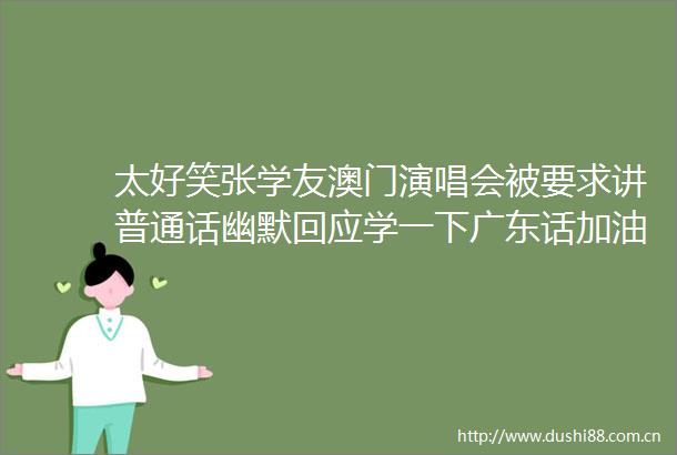 太好笑张学友澳门演唱会被要求讲普通话幽默回应学一下广东话加油