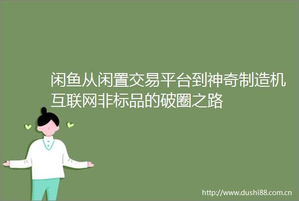 闲鱼从闲置交易平台到神奇制造机互联网非标品的破圈之路