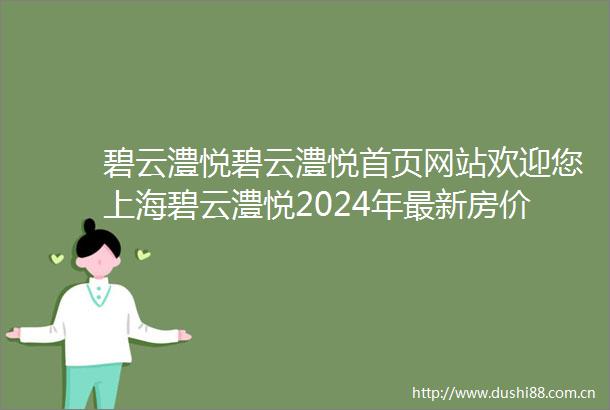 碧云澧悦碧云澧悦首页网站欢迎您上海碧云澧悦2024年最新房价小区环境