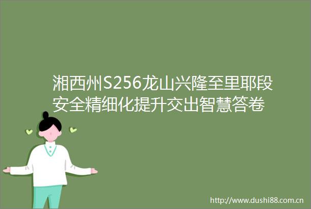 湘西州S256龙山兴隆至里耶段安全精细化提升交出智慧答卷
