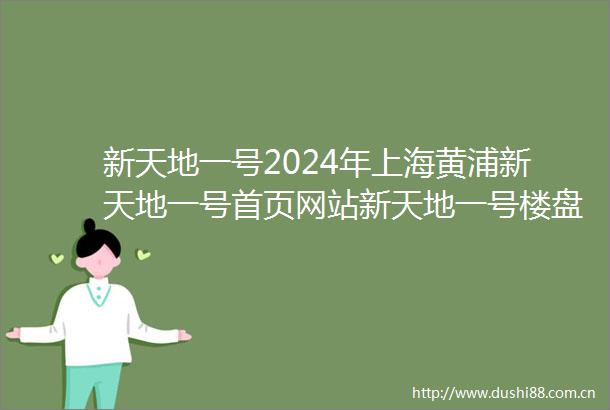 新天地一号2024年上海黄浦新天地一号首页网站新天地一号楼盘详情户型环境