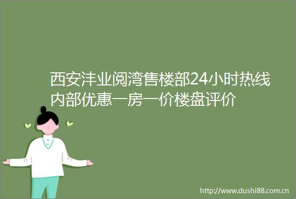 西安沣业阅湾售楼部24小时热线内部优惠一房一价楼盘评价