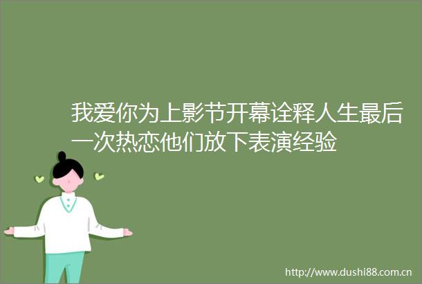 我爱你为上影节开幕诠释人生最后一次热恋他们放下表演经验