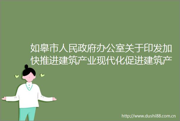 如皋市办公室关于印发加快推进建筑产业现代化促进建筑产业转型升级实施意见的通知