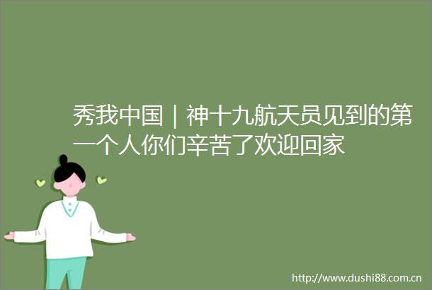 秀我｜神十九航天员见到的第一个人你们辛苦了欢迎回家