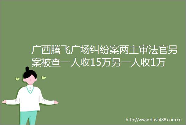 广西腾飞广场案两主审另案被查一人收15万另一人收1万