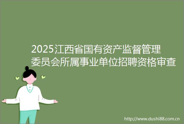 2025江西省国有资产监督管理委员会所属事业单位招聘资格审查通过人员名单及面试公告