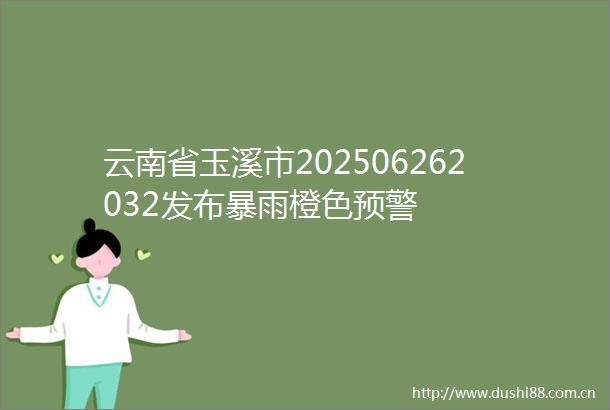 云南省玉溪市202506262032发布暴雨橙色预警