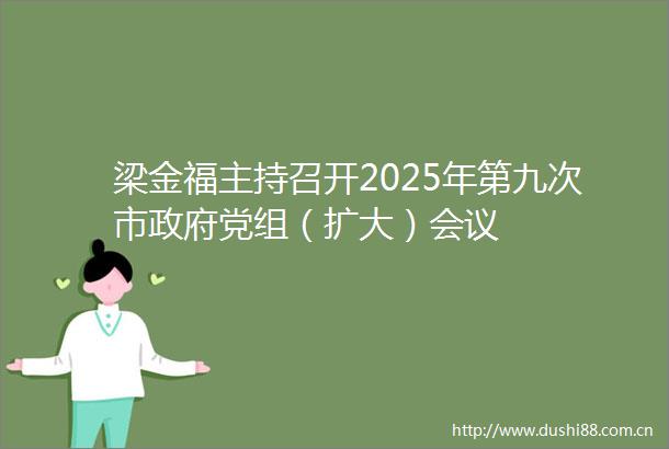 梁金福主持召开2025年第九次市党组（扩大）会议