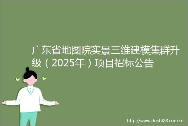 广东省地图院实景三维建模集群升级（2025年）项目招标公告