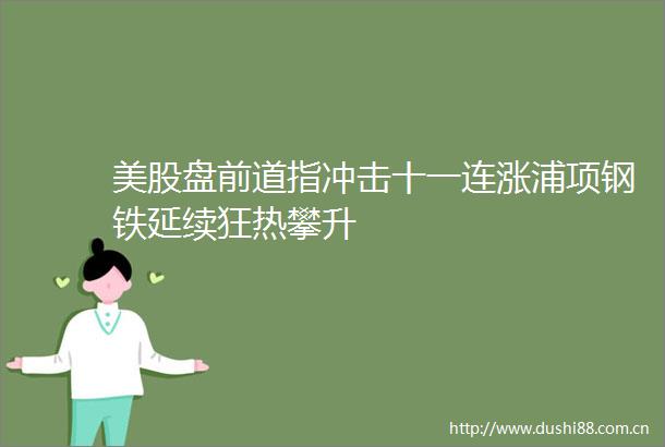 美股盘前道指冲击十一连涨浦项钢铁延续狂热攀升