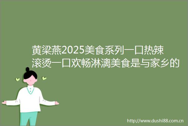 黄梁燕2025美食系列一口热辣滚烫一口欢畅淋漓美食是与家乡的连接是对身在异乡人的慰籍